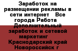  Заработок на размещении рекламы в сети интернет - Все города Работа » Дополнительный заработок и сетевой маркетинг   . Краснодарский край,Новороссийск г.